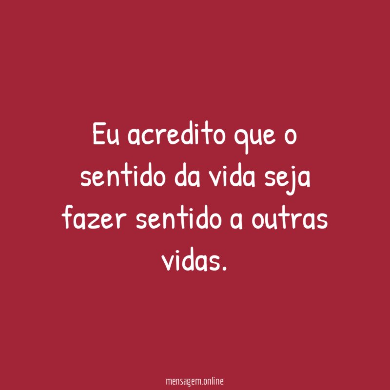 Eu acredito que o sentido da vida seja