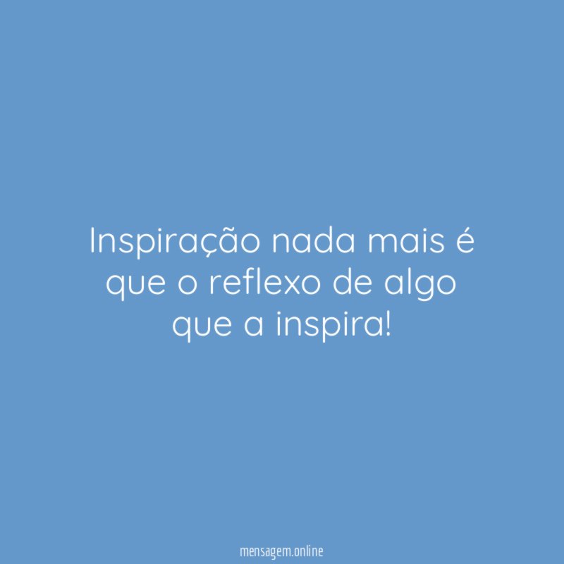 Inspiração nada mais é que o reflexo de algo que a inspira