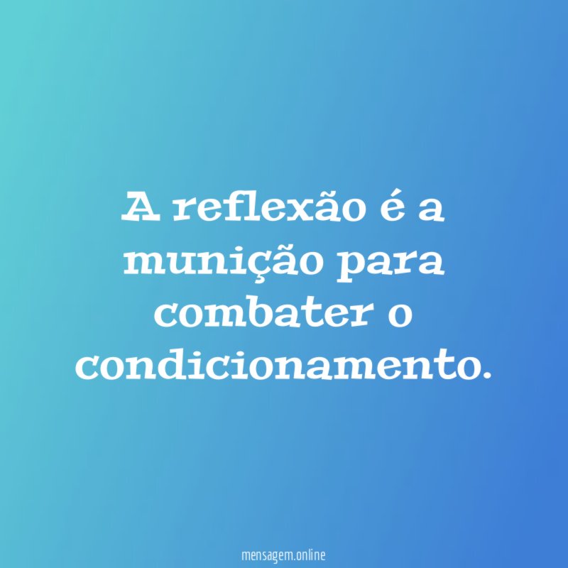 A reflexão é a munição para combater o condicionamento