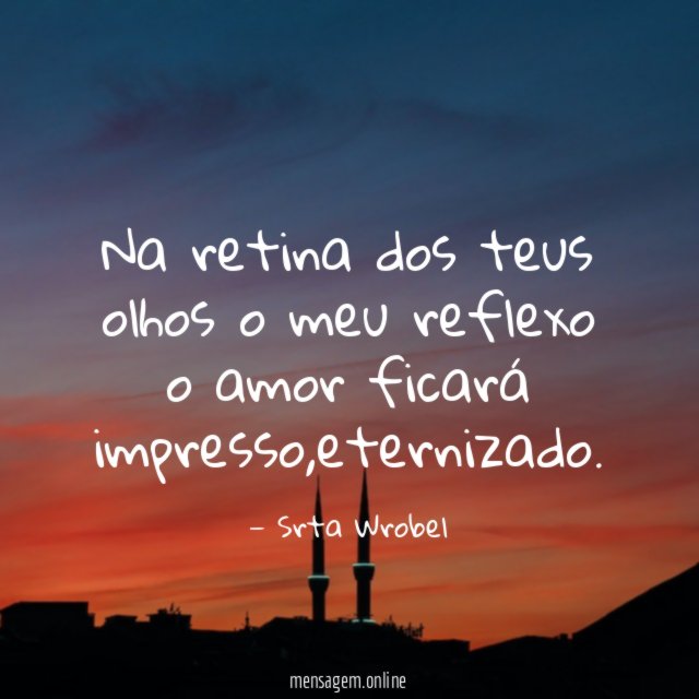 Na retina dos teus olhos o meu reflexo o amor ficará impresso