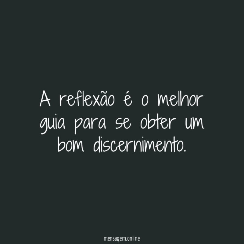 A reflexão é o melhor guia para se obter um bom discernimento