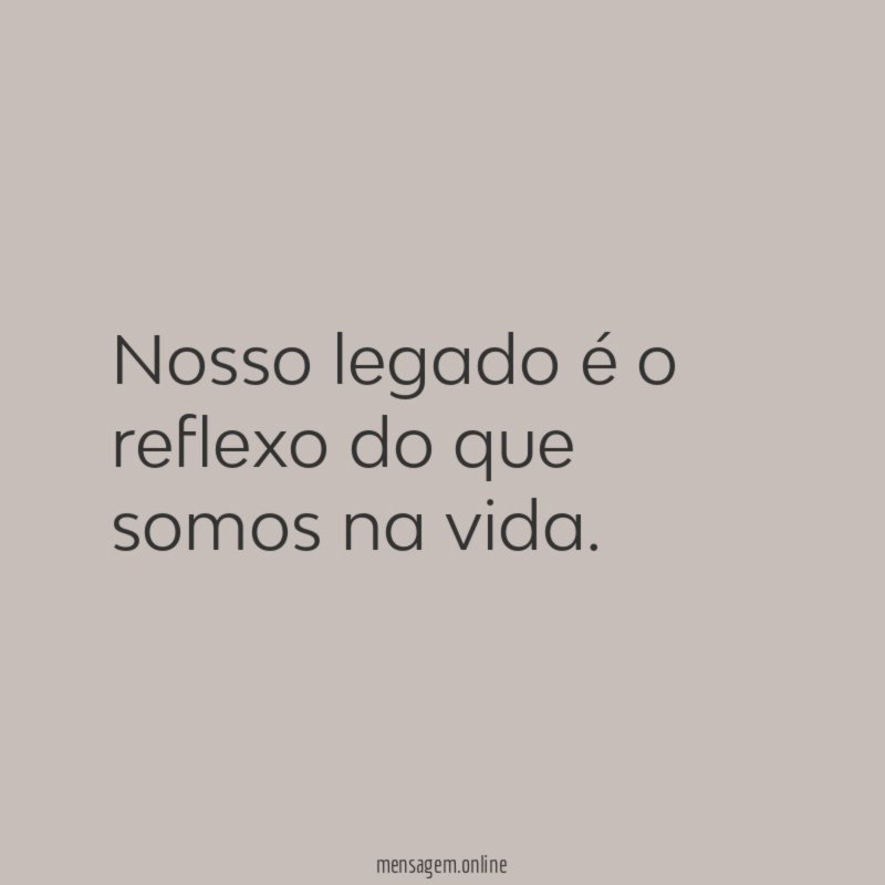 Nosso legado é o reflexo do que somos na vida