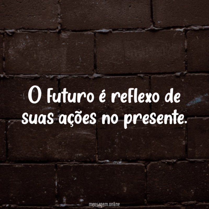 O futuro é reflexo de suas ações no presente