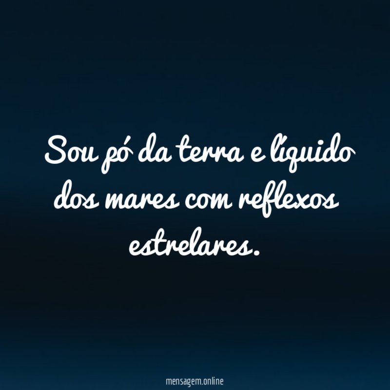 Sou pó da terra e líquido dos mares com reflexos estrelares
