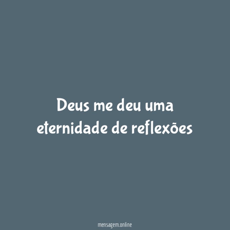 Deus me deu uma eternidade de reflexões