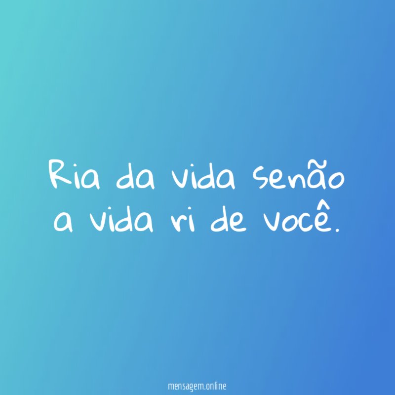 Ria da vida senão a vida ri de você