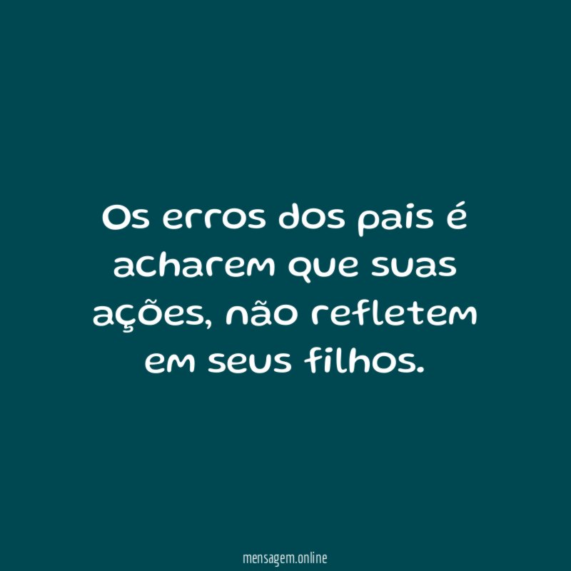 Os erros dos pais é acharem que suas ações