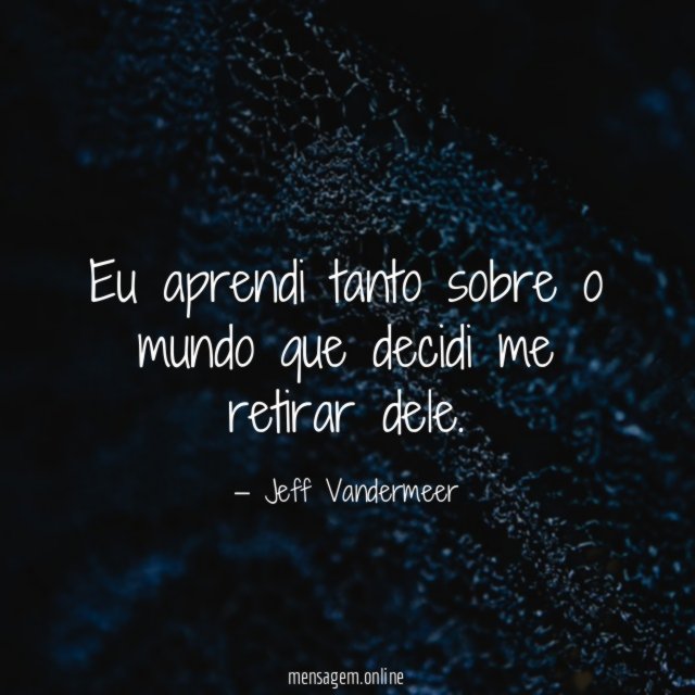 Eu aprendi tanto sobre o mundo que decidi me retirar dele