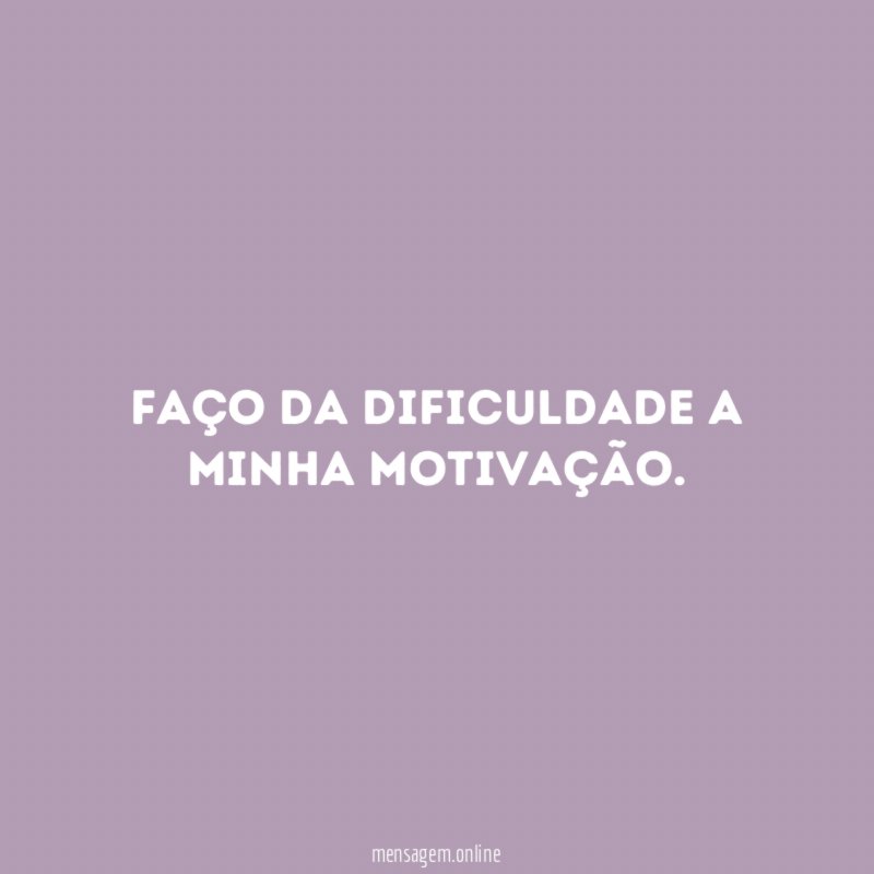Faço da dificuldade a minha motivação