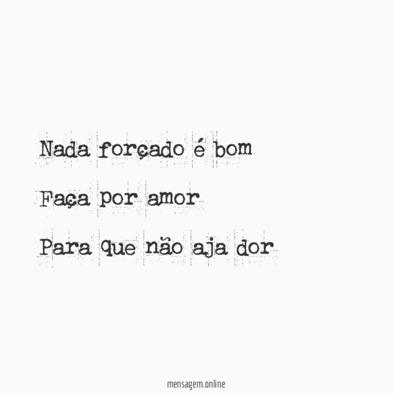 Nada forçado é bom Faça por amor Para que não