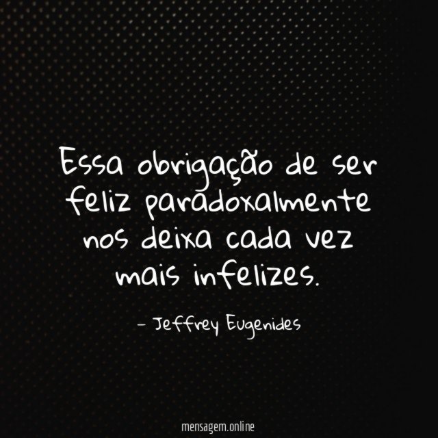 Essa obrigação de ser feliz paradoxalmente nos deixa