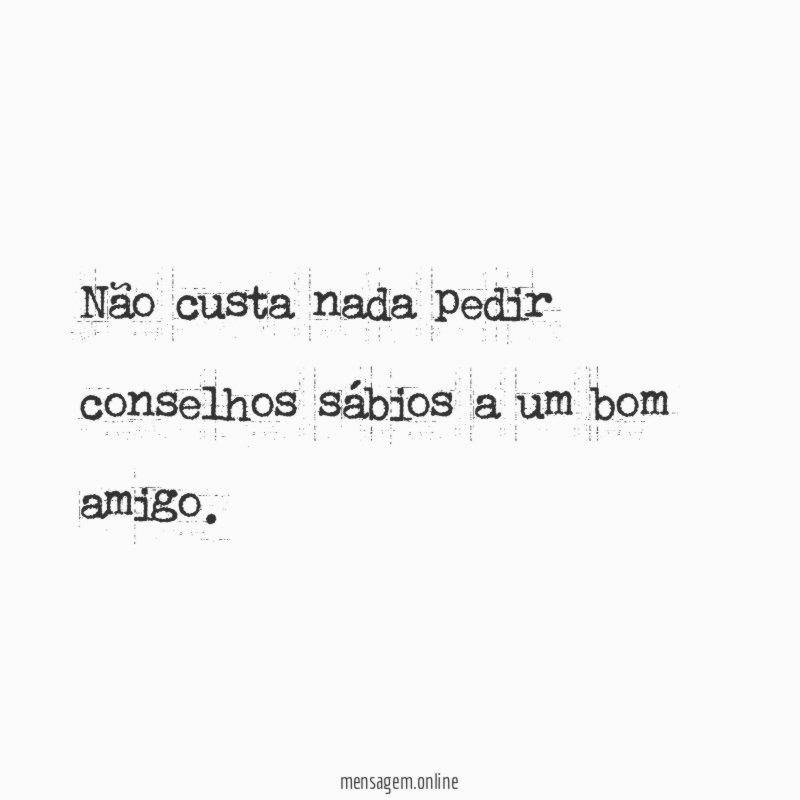 Não custa nada pedir conselhos sábios a um bom amigo