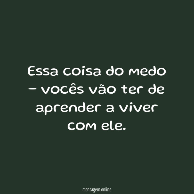 Essa coisa do medo – vocês vão ter