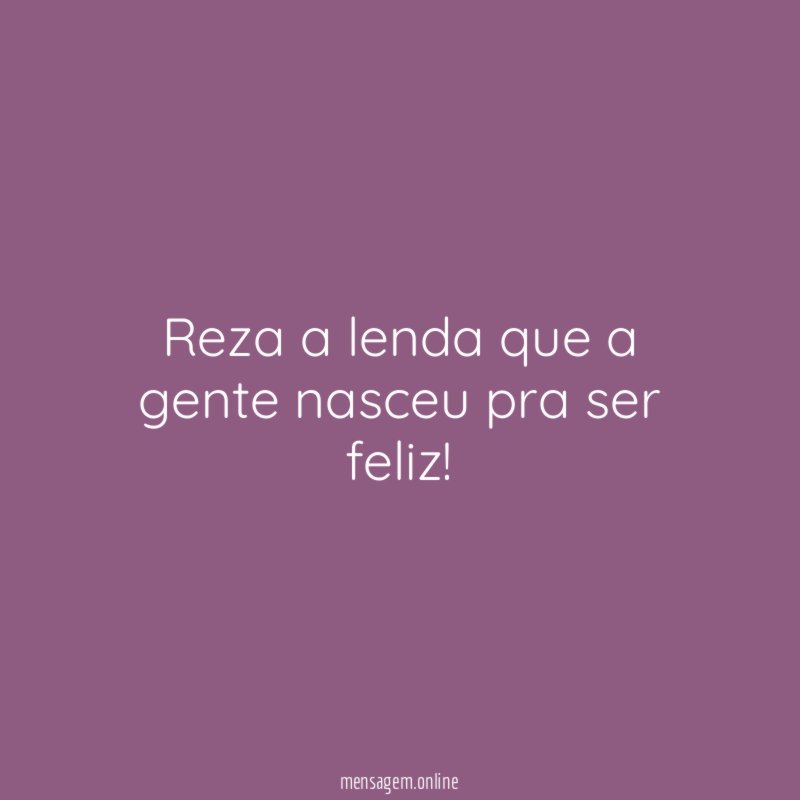 Reza a lenda que a gente nasceu pra ser feliz