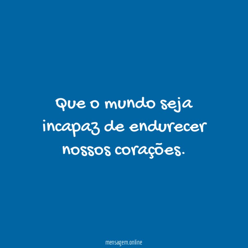 Que o mundo seja incapaz de endurecer nossos corações
