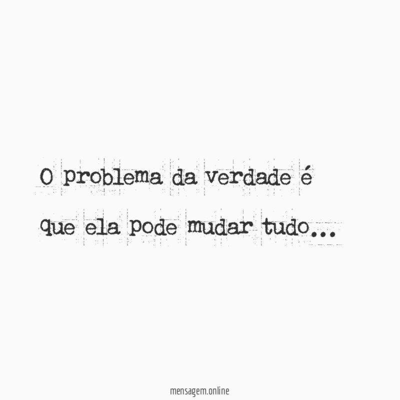 O problema da verdade é que ela pode mudar tudo