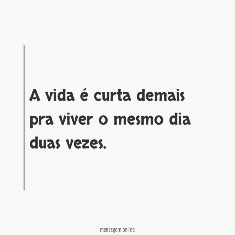 A vida é curta demais pra viver o mesmo dia duas vezes