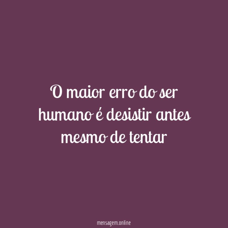 O maior erro do ser humano é desistir antes mesmo de tentar