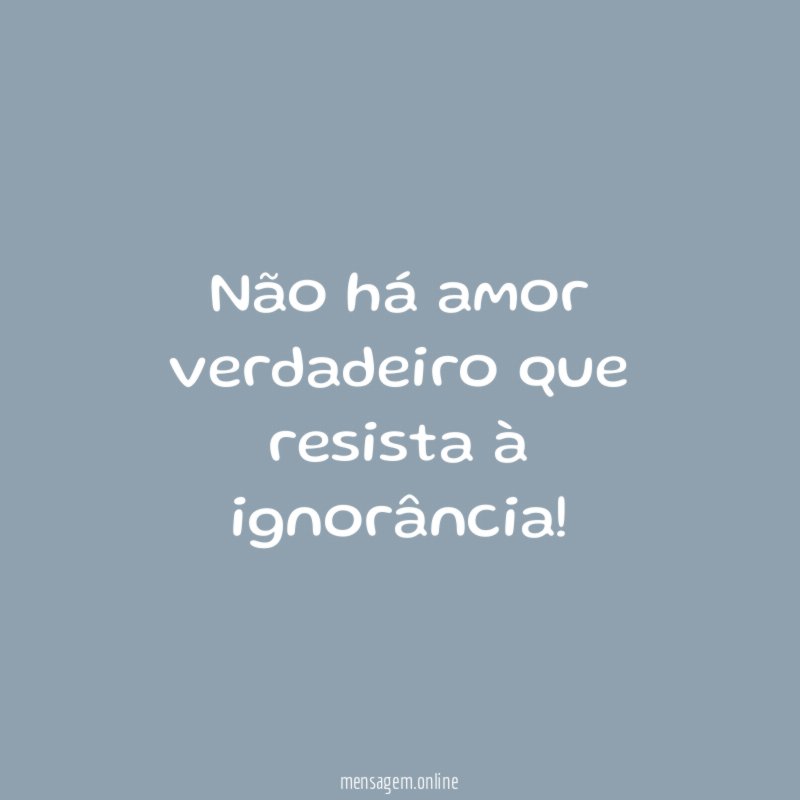 Não há amor verdadeiro que resista à ignorância