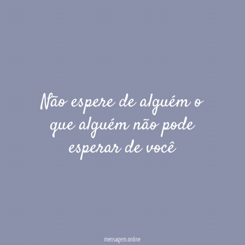 Não espere de alguém o que alguém não