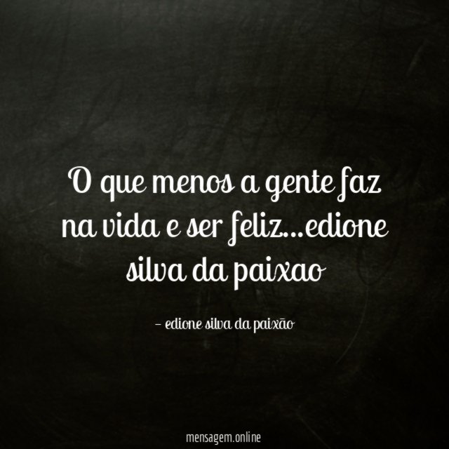 o que menos a gente faz na vida e ser feliz
