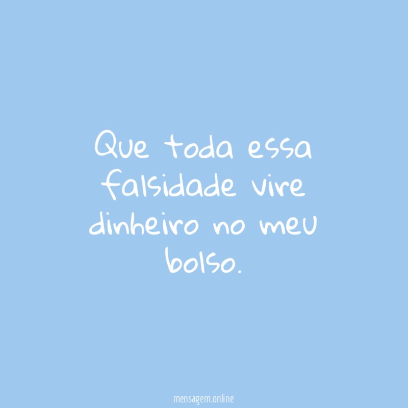 Que toda essa falsidade vire dinheiro no meu bolso