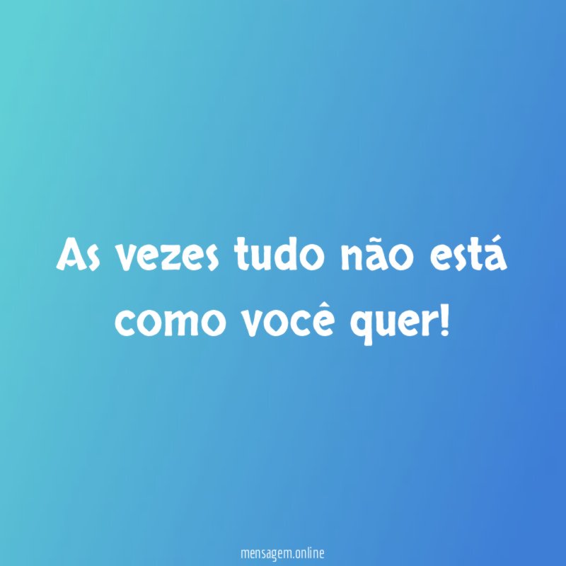 As vezes tudo não está como você quer