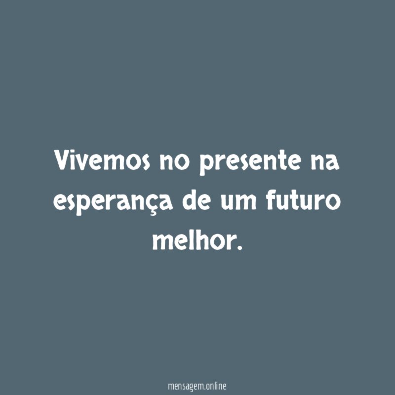 Vivemos no presente na esperança de um futuro melhor