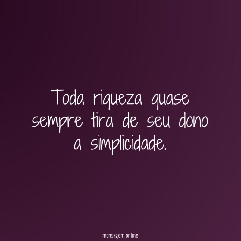 Toda riqueza quase sempre tira de seu dono a simplicidade