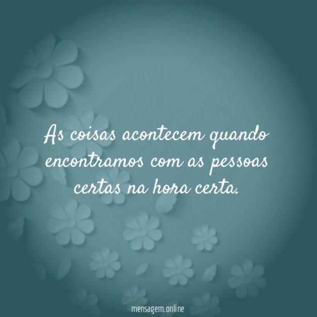 As coisas acontecem quando encontramos com as pessoas certas na hora certa