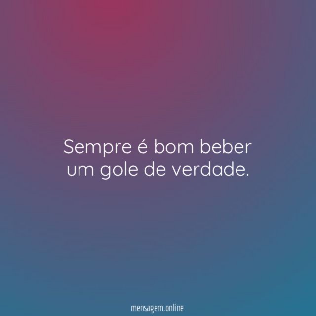 Sempre é bom beber um gole de verdade