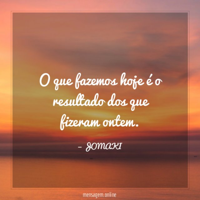 O que fazemos hoje é o resultado dos que fizeram ontem