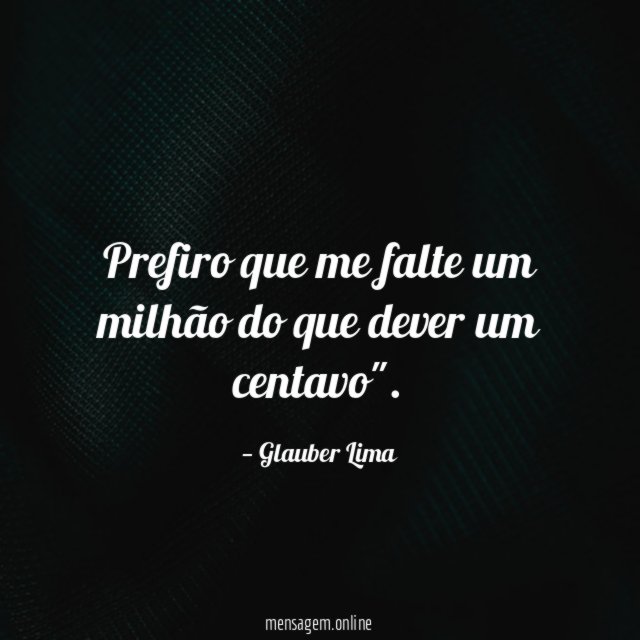 Prefiro que me falte um milhão do que dever um centavo"