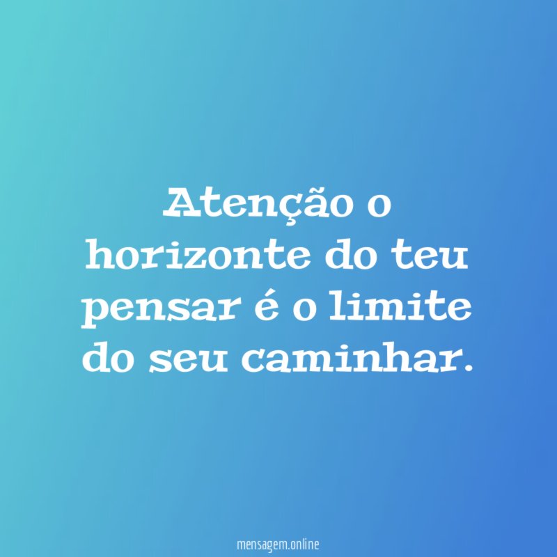 Atenção o horizonte do teu pensar é o limite do seu caminhar