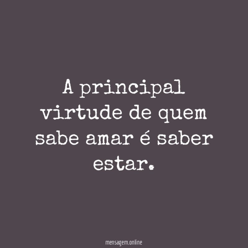 A principal virtude de quem sabe amar é saber estar