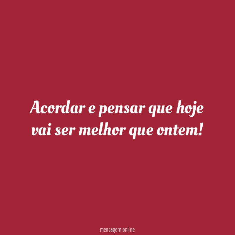 Acordar e pensar que hoje vai ser melhor que ontem