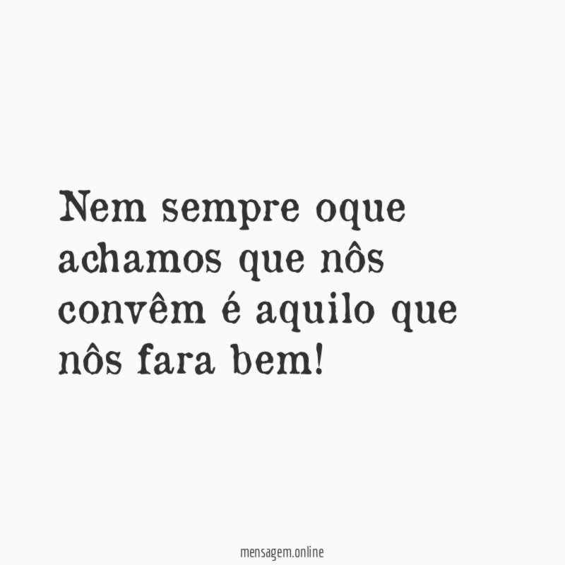 Nem sempre oque achamos que nôs convêm é