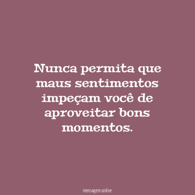 Nunca permita que maus sentimentos impeçam você de aproveitar bons momentos
