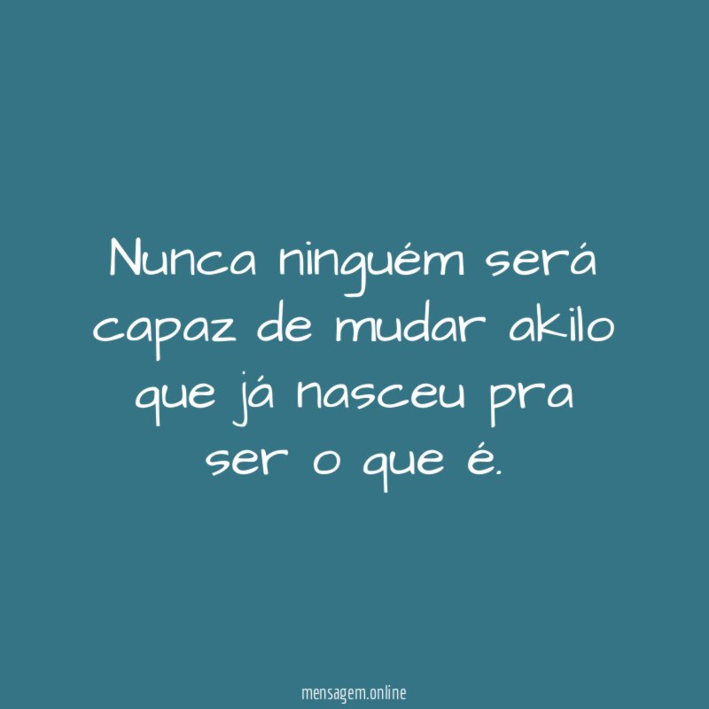 Nunca ninguém será capaz de mudar akilo que