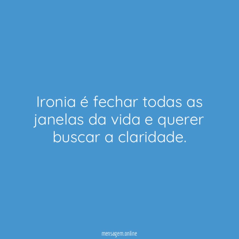 Ironia é fechar todas as janelas da vida e querer buscar a claridade