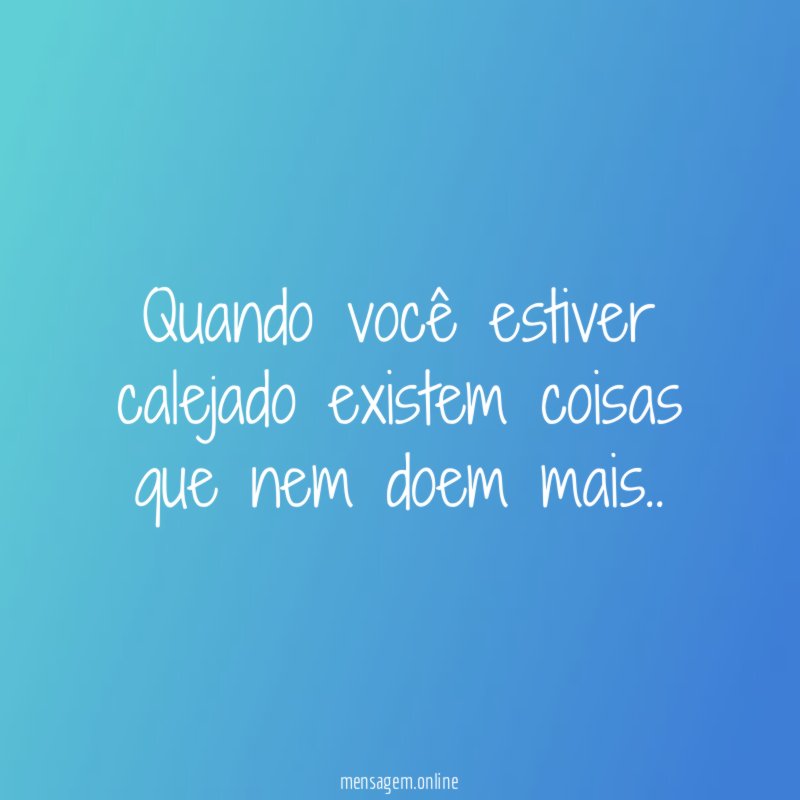 Quando você estiver calejado existem coisas que nem doem mais