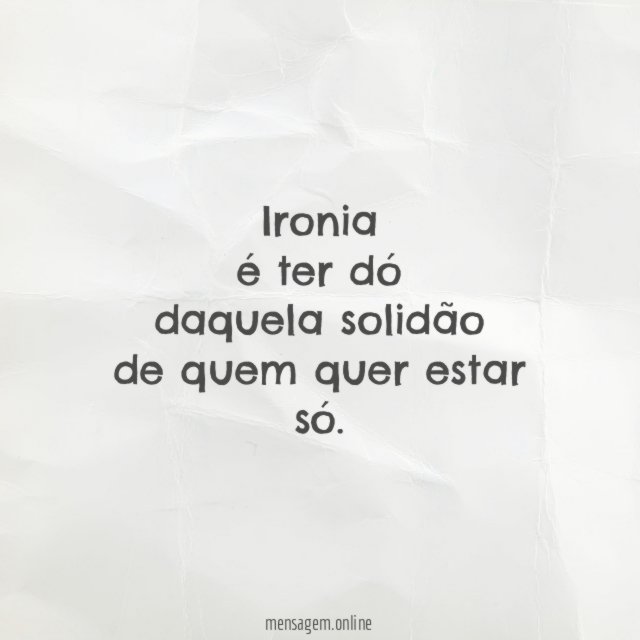 Ironia é ter dó daquela solidão de quem quer estar só