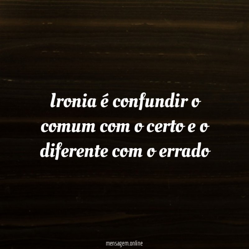 Ironia é confundir o comum com o certo
