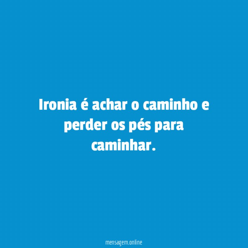Ironia é achar o caminho e perder os pés para caminhar