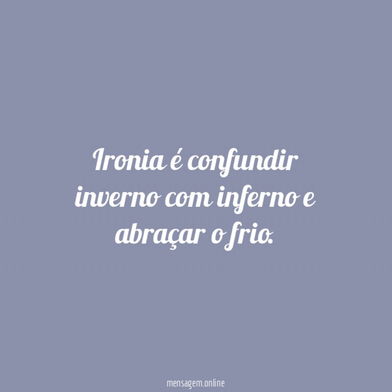 Ironia é confundir inverno com inferno e abraçar o frio