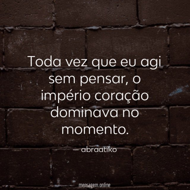Toda vez que eu agi sem pensar