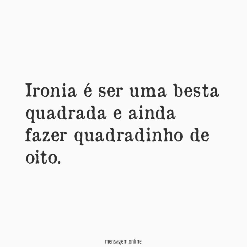 Ironia é ser uma besta quadrada e ainda fazer quadradinho de oito