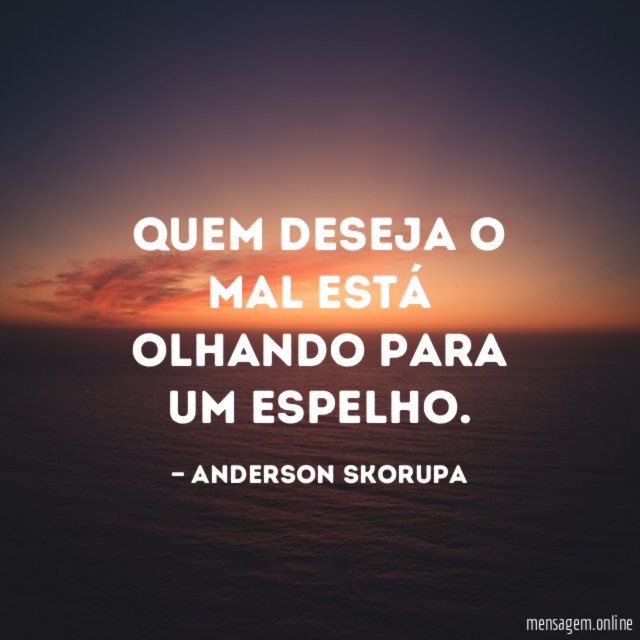 Quem deseja o mal está olhando para um espelho