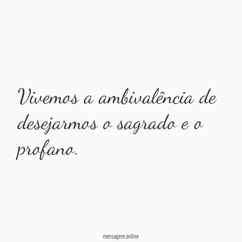 vivemos a ambivalência de desejarmos o sagrado e o profano