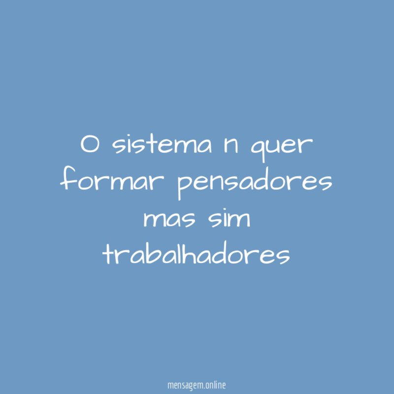 O sistema n quer formar pensadores mas sim trabalhadores